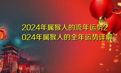 2024年属猴人的流年运势2024年属猴人的全年运势详解