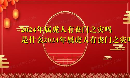 2024年属虎人有丧门之灾吗是什么2024年属虎人有丧门之灾吗为什么