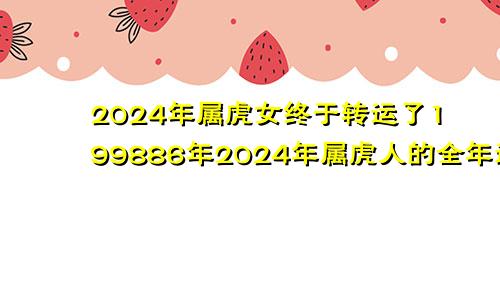 2024年属虎女终于转运了199886年2024年属虎人的全年运势