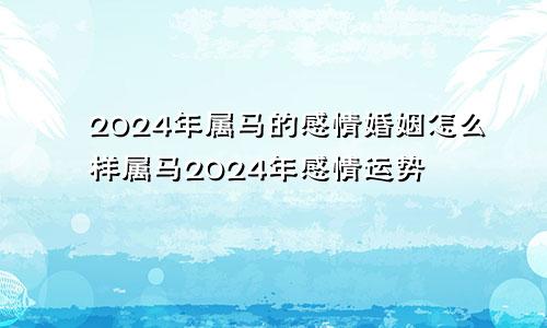 2024年属马的感情婚姻怎么样属马2024年感情运势