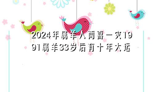 2024年属羊人两喜一灾1991属羊33岁后有十年大运