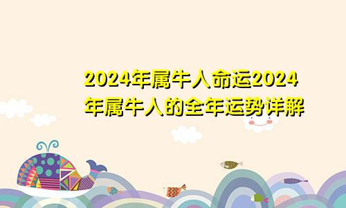 2024年属牛人命运2024年属牛人的全年运势详解