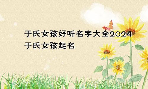 于氏女孩好听名字大全2024于氏女孩起名