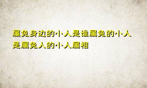 属兔身边的小人是谁属兔的小人是属兔人的小人属相