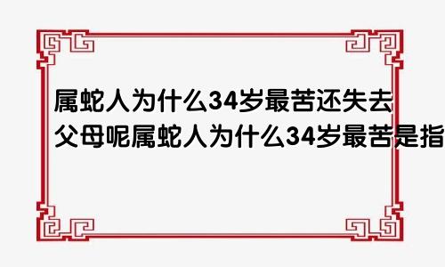 属蛇人为什么34岁最苦还失去父母呢属蛇人为什么34岁最苦是指周岁虚岁