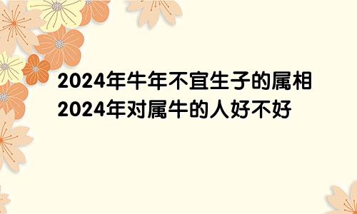 2024年牛年不宜生子的属相2024年对属牛的人好不好