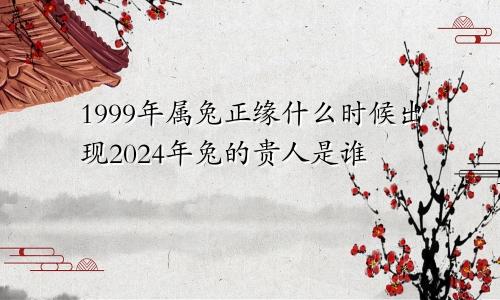 1999年属兔正缘什么时候出现2024年兔的贵人是谁