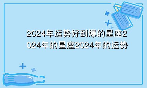 2024年运势好到爆的星座2024年的星座2024年的运势