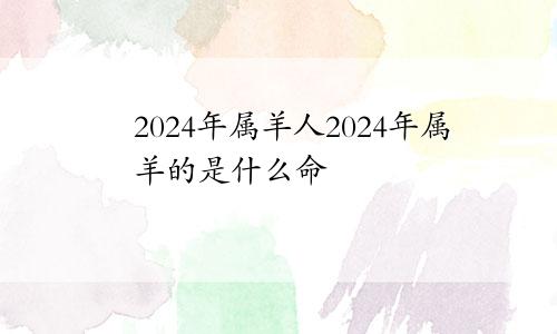 2024年属羊人2024年属羊的是什么命