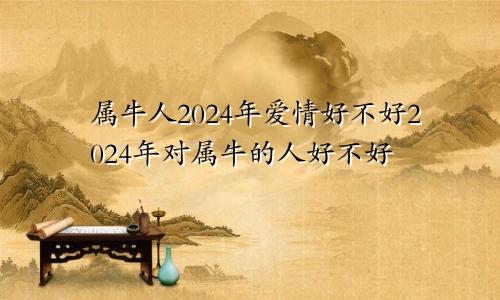 属牛人2024年爱情好不好2024年对属牛的人好不好