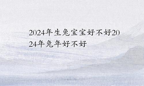 2024年生兔宝宝好不好2024年兔年好不好