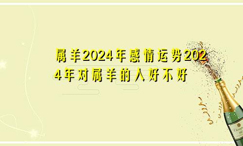 属羊2024年感情运势2024年对属羊的人好不好