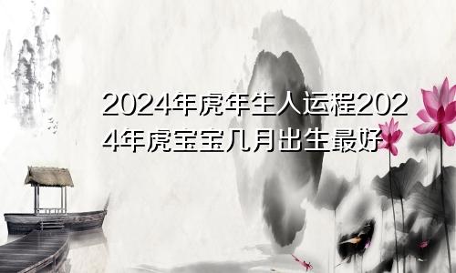 2024年虎年生人运程2024年虎宝宝几月出生最好