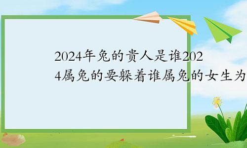 2024年兔的贵人是谁2024属兔的要躲着谁属兔的女生为什么不好