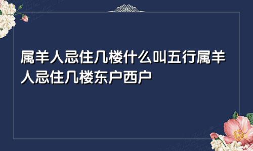 属羊人忌住几楼什么叫五行属羊人忌住几楼东户西户