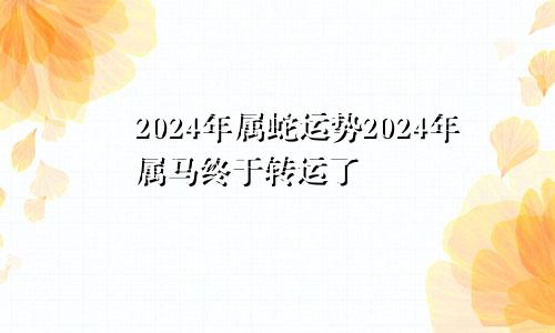 2024年属蛇运势2024年属马终于转运了