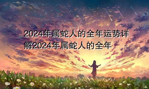 2024年属蛇人的全年运势详解2024年属蛇人的全年