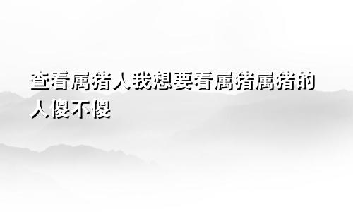 查看属猪人我想要看属猪属猪的人傻不傻