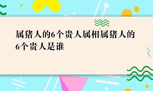 属猪人的6个贵人属相属猪人的6个贵人是谁