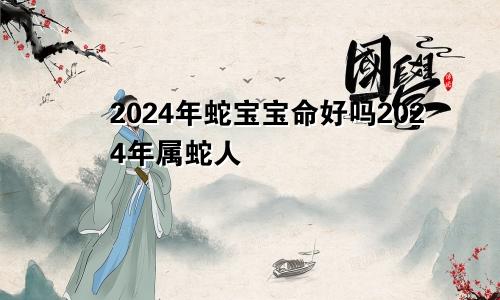 2024年蛇宝宝命好吗2024年属蛇人