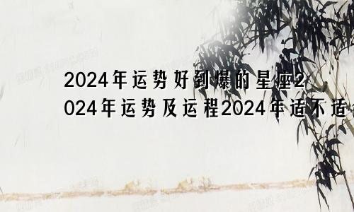 2024年运势好到爆的星座2024年运势及运程2024年适不适合结婚