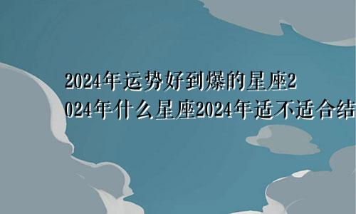 2024年运势好到爆的星座2024年什么星座2024年适不适合结婚