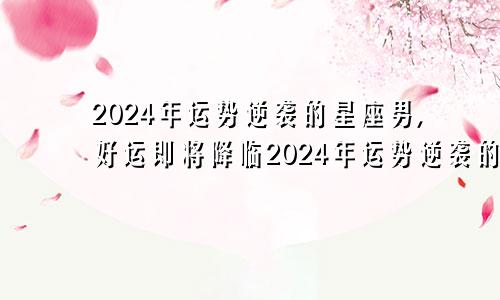 2024年运势逆袭的星座男,好运即将降临2024年运势逆袭的星座男,好运即将降临的星座女