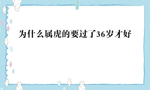 为什么属虎的要过了36岁才好