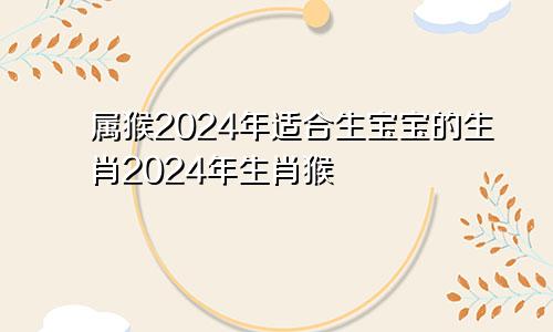 属猴2024年适合生宝宝的生肖2024年生肖猴