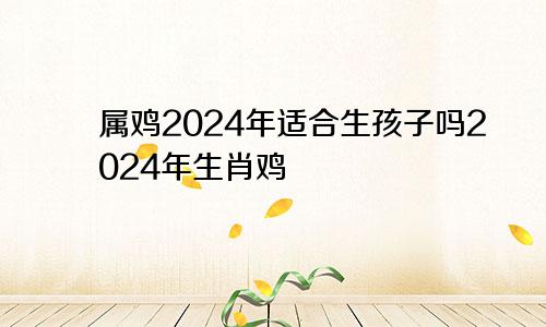 属鸡2024年适合生孩子吗2024年生肖鸡