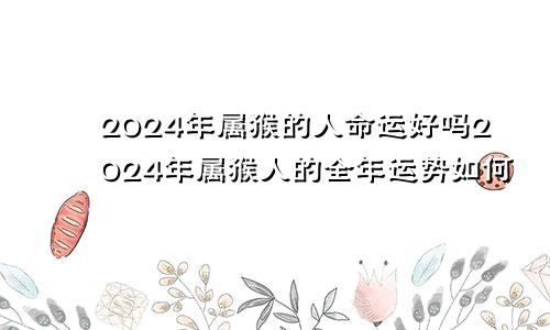 2024年属猴的人命运好吗2024年属猴人的全年运势如何