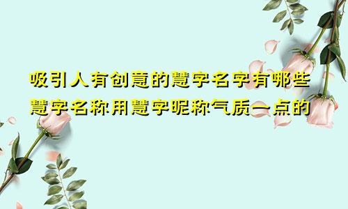 吸引人有创意的慧字名字有哪些慧字名称用慧字昵称气质一点的