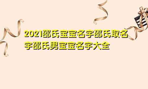 2021邵氏宝宝名字邵氏取名字邵氏男宝宝名字大全