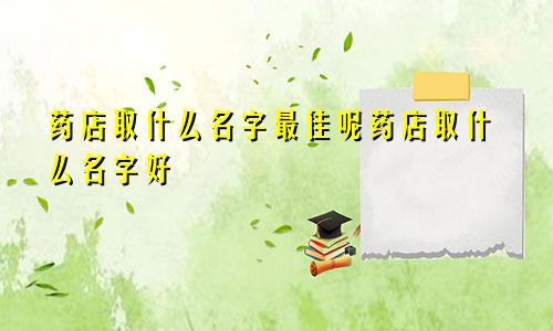 药店取什么名字最佳呢药店取什么名字好