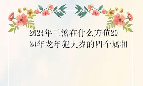 2024年三煞在什么方位2024年龙年犯太岁的四个属相