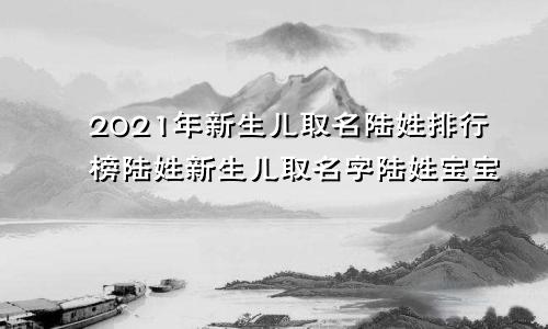 2021年新生儿取名陆姓排行榜陆姓新生儿取名字陆姓宝宝