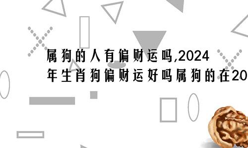 属狗的人有偏财运吗,2024年生肖狗偏财运好吗属狗的在2024年的运势好不好呢