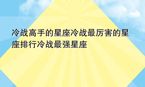 冷战高手的星座冷战最厉害的星座排行冷战最强星座