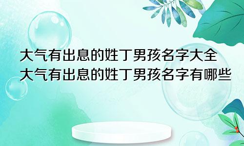 大气有出息的姓丁男孩名字大全大气有出息的姓丁男孩名字有哪些