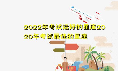 2022年考试运好的星座2020年考试最佳的星座