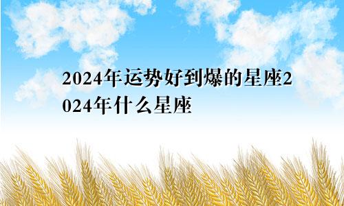 2024年运势好到爆的星座2024年什么星座