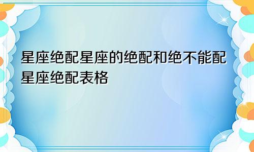 星座绝配星座的绝配和绝不能配星座绝配表格