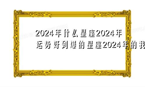 2024年什么星座2024年运势好到爆的星座2024年的我