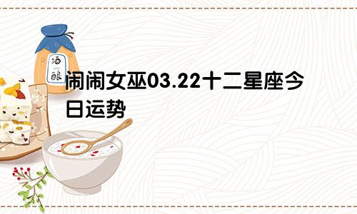 闹闹女巫03.22十二星座今日运势