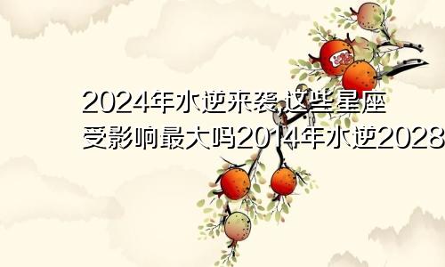 2024年水逆来袭,这些星座受影响最大吗2014年水逆2028年水逆