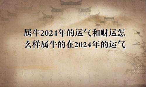 属牛2024年的运气和财运怎么样属牛的在2024年的运气