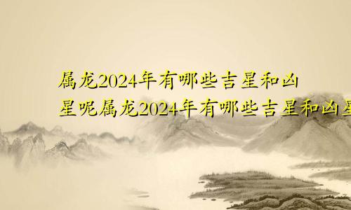 属龙2024年有哪些吉星和凶星呢属龙2024年有哪些吉星和凶星相配