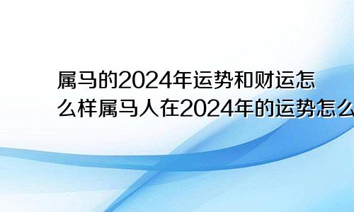 属马的2024年运势和财运怎么样属马人在2024年的运势怎么样