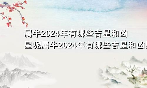 属牛2024年有哪些吉星和凶星呢属牛2024年有哪些吉星和凶星图片