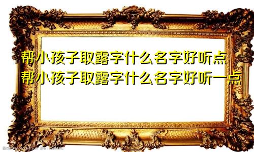 帮小孩子取露字什么名字好听点帮小孩子取露字什么名字好听一点